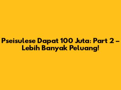 Pseisulese Dapat 100 Juta: Part 2 – Lebih Banyak Peluang!