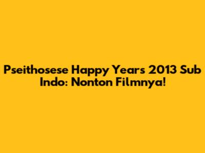 Pseithosese Happy Years 2013 Sub Indo: Nonton Filmnya!