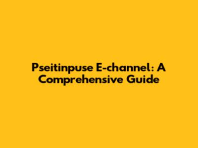 Pseitinpuse E-channel: A Comprehensive Guide