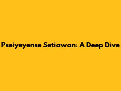 Pseiyeyense Setiawan: A Deep Dive