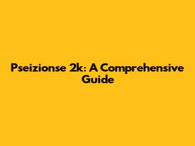 Pseizionse 2k: A Comprehensive Guide
