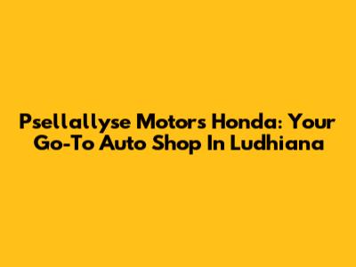 Psellallyse Motors Honda: Your Go-To Auto Shop In Ludhiana