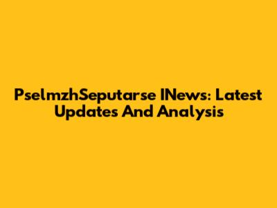 PselmzhSeputarse INews: Latest Updates And Analysis