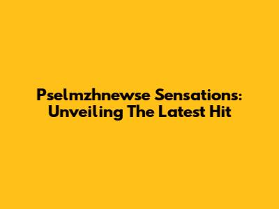 Pselmzhnewse Sensations: Unveiling The Latest Hit