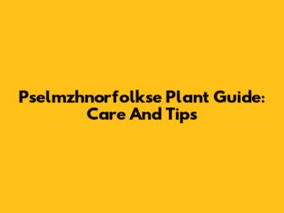 Pselmzhnorfolkse Plant Guide: Care And Tips
