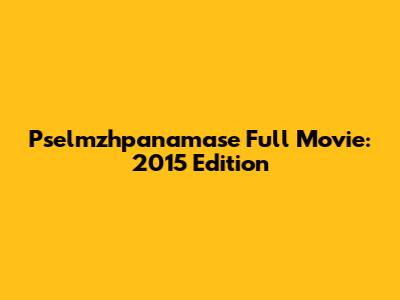 Pselmzhpanamase Full Movie: 2015 Edition
