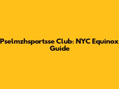 Pselmzhsportsse Club: NYC Equinox Guide
