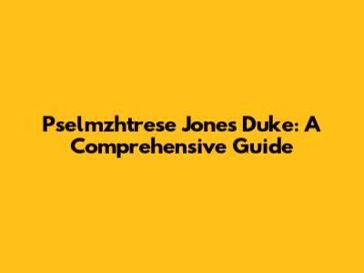 Pselmzhtrese Jones Duke: A Comprehensive Guide