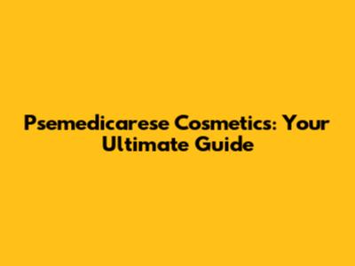 Psemedicarese Cosmetics: Your Ultimate Guide