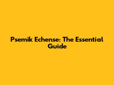 Psemik Echense: The Essential Guide