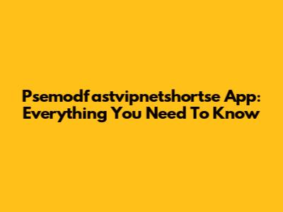Psemodfastvipnetshortse App: Everything You Need To Know