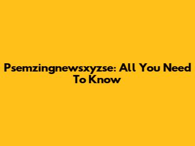 Psemzingnewsxyzse: All You Need To Know