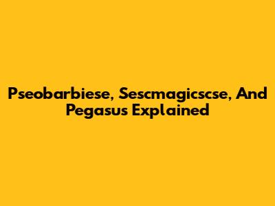 Pseobarbiese, Sescmagicscse, And Pegasus Explained