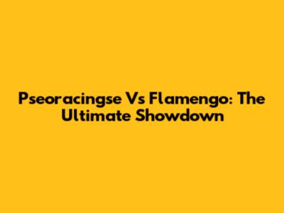 Pseoracingse Vs Flamengo: The Ultimate Showdown
