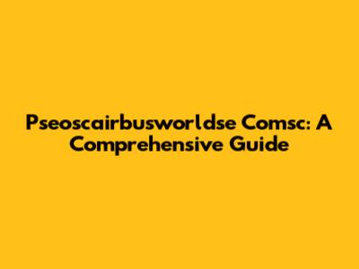 Pseoscairbusworldse Comsc: A Comprehensive Guide