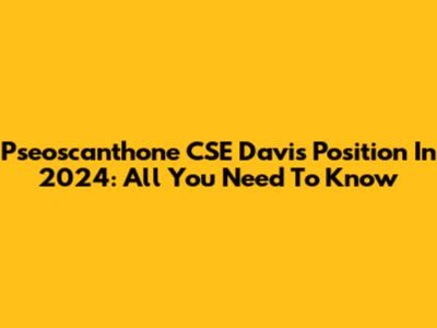 Pseoscanthone CSE Davis Position In 2024: All You Need To Know