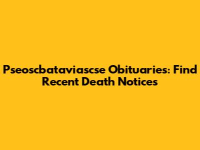 Pseoscbataviascse Obituaries: Find Recent Death Notices
