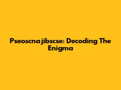 Pseoscnajibscse: Decoding The Enigma