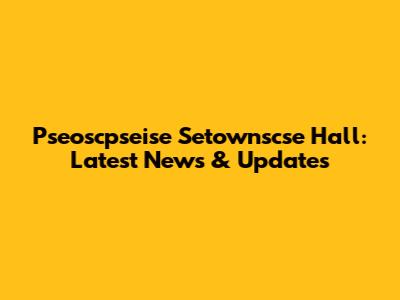 Pseoscpseise Setownscse Hall: Latest News & Updates