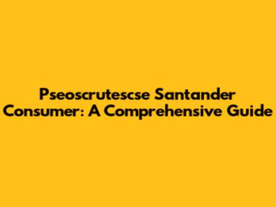 Pseoscrutescse Santander Consumer: A Comprehensive Guide