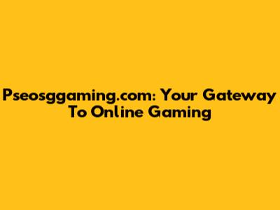 Pseosggaming.com: Your Gateway To Online Gaming