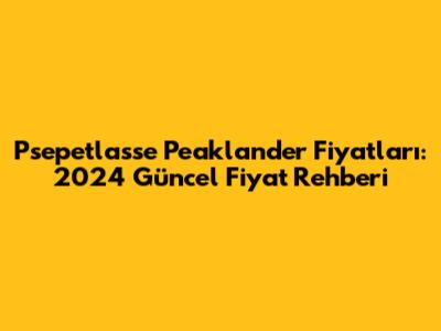 Psepetlasse Peaklander Fiyatları: 2024 Güncel Fiyat Rehberi