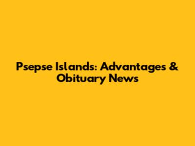Psepse Islands: Advantages & Obituary News
