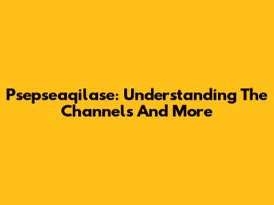 Psepseaqilase: Understanding The Channels And More