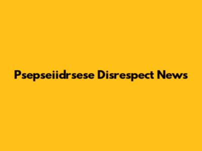 Psepseiidrsese Disrespect News
