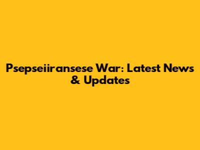 Psepseiiransese War: Latest News & Updates