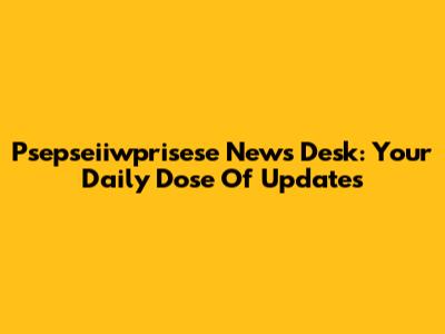Psepseiiwprisese News Desk: Your Daily Dose Of Updates