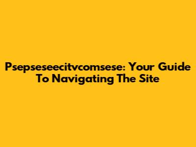 Psepseseecitvcomsese: Your Guide To Navigating The Site