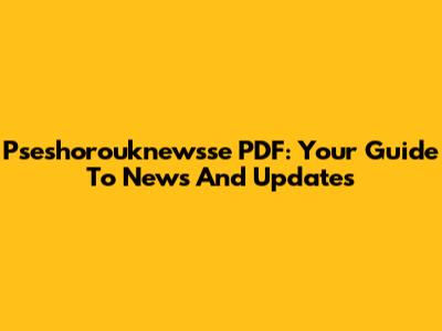 Pseshorouknewsse PDF: Your Guide To News And Updates