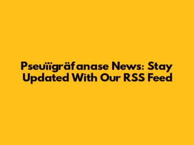 Pseuïïgräfanase News: Stay Updated With Our RSS Feed