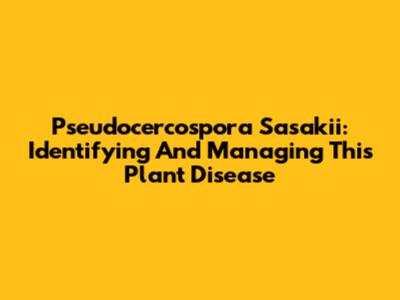 Pseudocercospora Sasakii: Identifying And Managing This Plant Disease