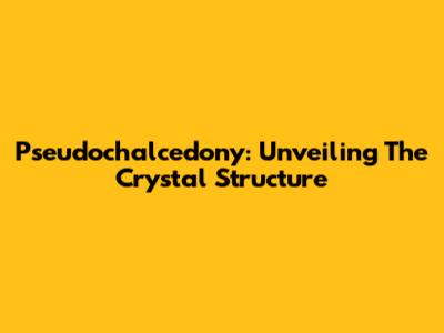 Pseudochalcedony: Unveiling The Crystal Structure