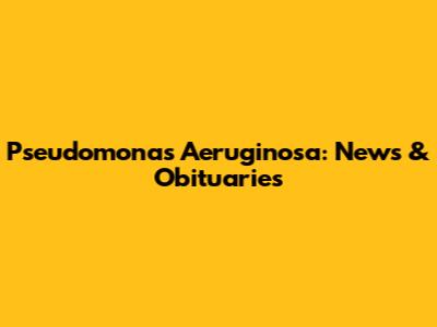 Pseudomonas Aeruginosa: News & Obituaries