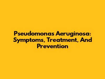 Pseudomonas Aeruginosa: Symptoms, Treatment, And Prevention