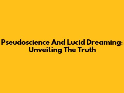 Pseudoscience And Lucid Dreaming: Unveiling The Truth