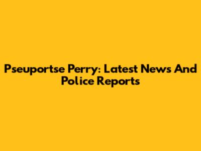 Pseuportse Perry: Latest News And Police Reports