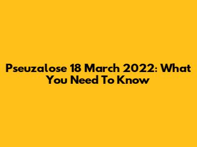 Pseuzalose 18 March 2022: What You Need To Know