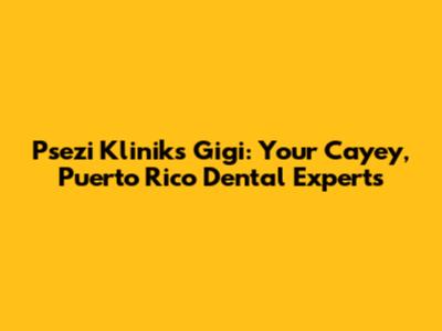 Psezi Kliniks Gigi: Your Cayey, Puerto Rico Dental Experts