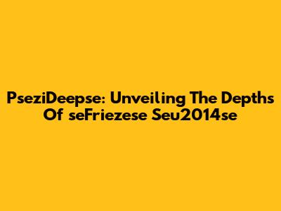 PseziDeepse: Unveiling The Depths Of 'seFriezese Seu2014se'