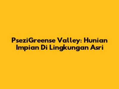 PseziGreense Valley: Hunian Impian Di Lingkungan Asri