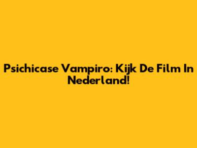 Psichicase Vampiro: Kijk De Film In Nederland!