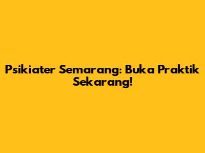 Psikiater Semarang: Buka Praktik Sekarang!