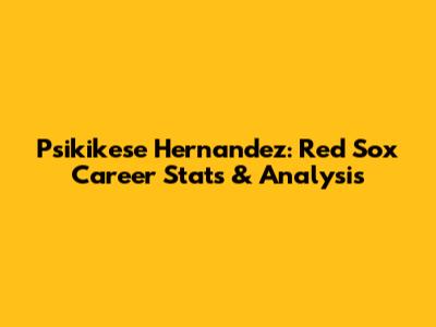 Psikikese Hernandez: Red Sox Career Stats & Analysis