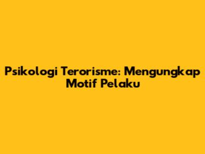 Psikologi Terorisme: Mengungkap Motif Pelaku