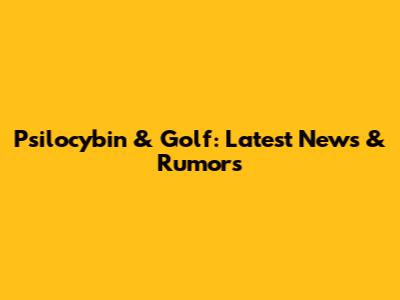 Psilocybin & Golf: Latest News & Rumors