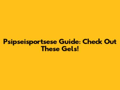Psipseisportsese Guide: Check Out These Gels!
